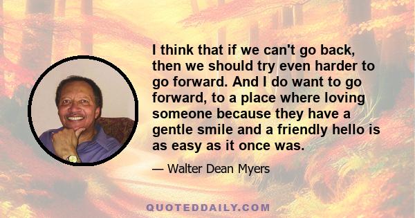 I think that if we can't go back, then we should try even harder to go forward. And I do want to go forward, to a place where loving someone because they have a gentle smile and a friendly hello is as easy as it once