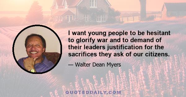 I want young people to be hesitant to glorify war and to demand of their leaders justification for the sacrifices they ask of our citizens.