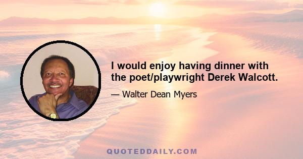 I would enjoy having dinner with the poet/playwright Derek Walcott.