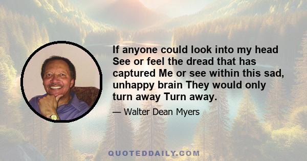 If anyone could look into my head See or feel the dread that has captured Me or see within this sad, unhappy brain They would only turn away Turn away.