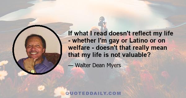 If what I read doesn't reflect my life - whether I'm gay or Latino or on welfare - doesn't that really mean that my life is not valuable?