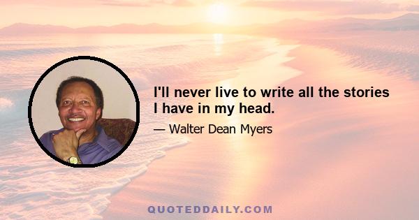 I'll never live to write all the stories I have in my head.