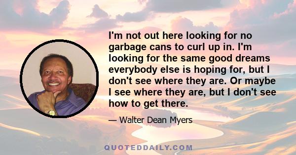 I'm not out here looking for no garbage cans to curl up in. I'm looking for the same good dreams everybody else is hoping for, but I don't see where they are. Or maybe I see where they are, but I don't see how to get