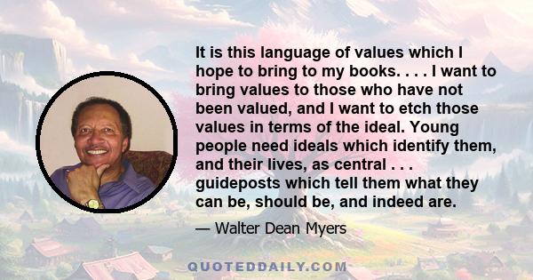 It is this language of values which I hope to bring to my books. . . . I want to bring values to those who have not been valued, and I want to etch those values in terms of the ideal. Young people need ideals which