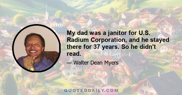 My dad was a janitor for U.S. Radium Corporation, and he stayed there for 37 years. So he didn't read.