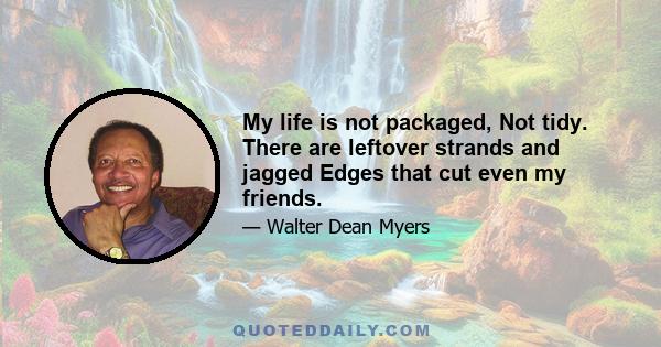 My life is not packaged, Not tidy. There are leftover strands and jagged Edges that cut even my friends.