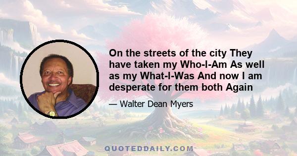 On the streets of the city They have taken my Who-I-Am As well as my What-I-Was And now I am desperate for them both Again