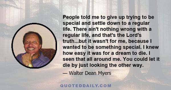 People told me to give up trying to be special and settle down to a regular life. There ain't nothing wrong with a regular life, and that's the Lord's truth...but it wasn't for me, because I wanted to be something