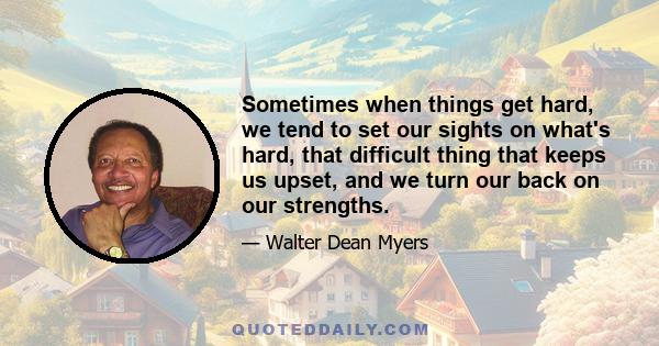 Sometimes when things get hard, we tend to set our sights on what's hard, that difficult thing that keeps us upset, and we turn our back on our strengths.