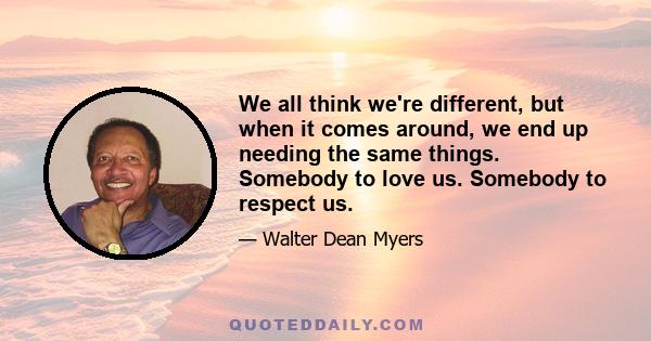 We all think we're different, but when it comes around, we end up needing the same things. Somebody to love us. Somebody to respect us.