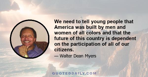 We need to tell young people that America was built by men and women of all colors and that the future of this country is dependent on the participation of all of our citizens.