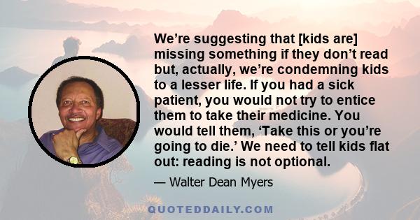 We’re suggesting that [kids are] missing something if they don’t read but, actually, we’re condemning kids to a lesser life. If you had a sick patient, you would not try to entice them to take their medicine. You would