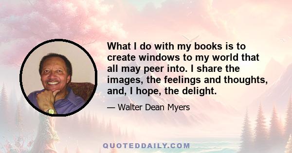 What I do with my books is to create windows to my world that all may peer into. I share the images, the feelings and thoughts, and, I hope, the delight.