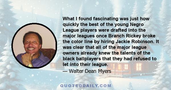 What I found fascinating was just how quickly the best of the young Negro League players were drafted into the major leagues once Branch Rickey broke the color line by hiring Jackie Robinson. It was clear that all of