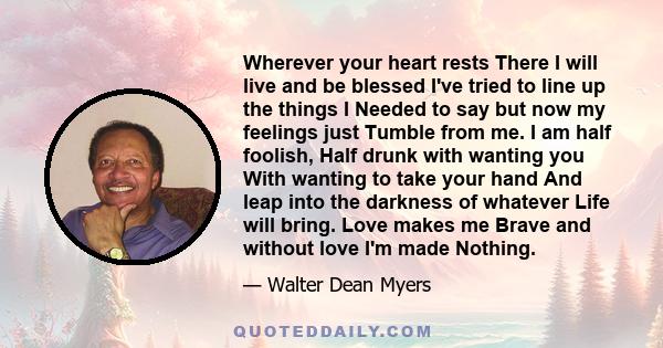 Wherever your heart rests There I will live and be blessed I've tried to line up the things I Needed to say but now my feelings just Tumble from me. I am half foolish, Half drunk with wanting you With wanting to take