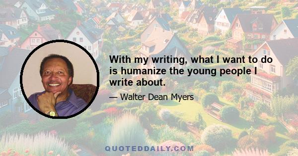 With my writing, what I want to do is humanize the young people I write about.