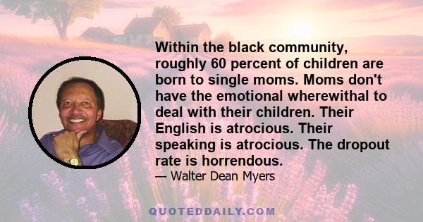 Within the black community, roughly 60 percent of children are born to single moms. Moms don't have the emotional wherewithal to deal with their children. Their English is atrocious. Their speaking is atrocious. The