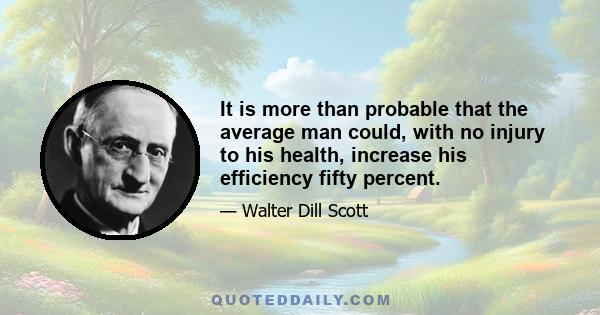 It is more than probable that the average man could, with no injury to his health, increase his efficiency fifty percent.