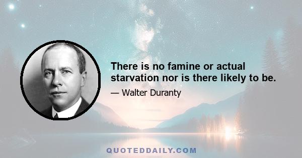 There is no famine or actual starvation nor is there likely to be.