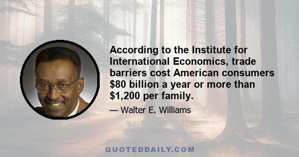 According to the Institute for International Economics, trade barriers cost American consumers $80 billion a year or more than $1,200 per family.