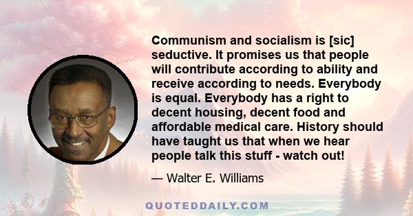 Communism and socialism is [sic] seductive. It promises us that people will contribute according to ability and receive according to needs. Everybody is equal. Everybody has a right to decent housing, decent food and