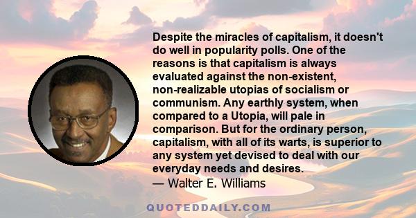 Despite the miracles of capitalism, it doesn't do well in popularity polls. One of the reasons is that capitalism is always evaluated against the non-existent, non-realizable utopias of socialism or communism. Any