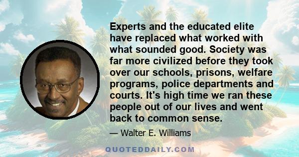 Experts and the educated elite have replaced what worked with what sounded good. Society was far more civilized before they took over our schools, prisons, welfare programs, police departments and courts. It's high time 