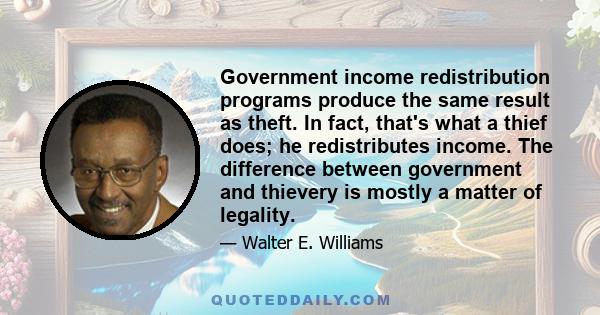 Government income redistribution programs produce the same result as theft. In fact, that's what a thief does; he redistributes income. The difference between government and thievery is mostly a matter of legality.