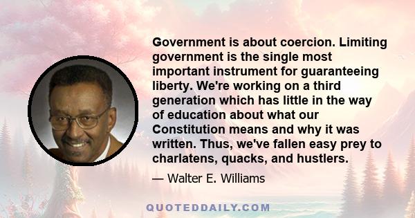 Government is about coercion. Limiting government is the single most important instrument for guaranteeing liberty. We're working on a third generation which has little in the way of education about what our