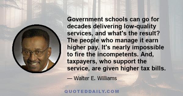 Government schools can go for decades delivering low-quality services, and what's the result? The people who manage it earn higher pay. It's nearly impossible to fire the incompetents. And, taxpayers, who support the