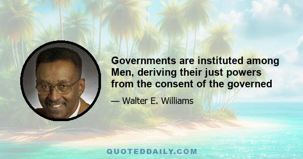 Governments are instituted among Men, deriving their just powers from the consent of the governed