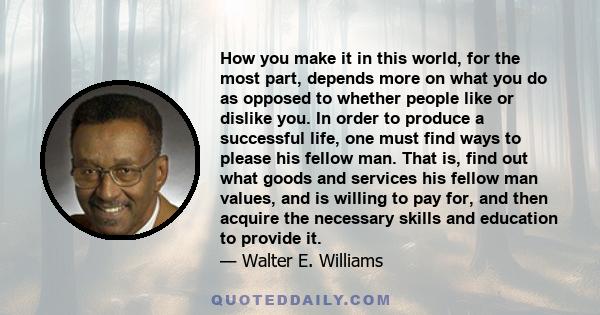 How you make it in this world, for the most part, depends more on what you do as opposed to whether people like or dislike you. In order to produce a successful life, one must find ways to please his fellow man. That