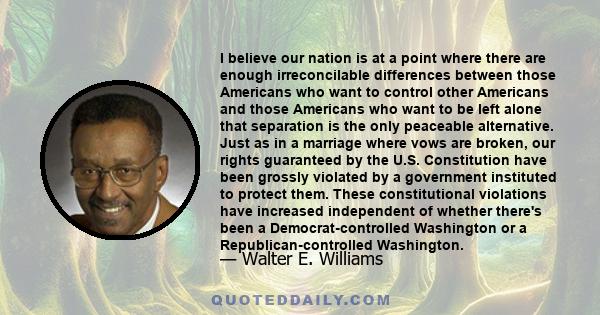 I believe our nation is at a point where there are enough irreconcilable differences between those Americans who want to control other Americans and those Americans who want to be left alone that separation is the only