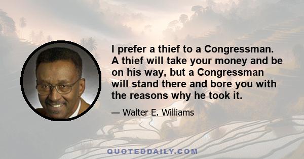 I prefer a thief to a Congressman. A thief will take your money and be on his way, but a Congressman will stand there and bore you with the reasons why he took it.