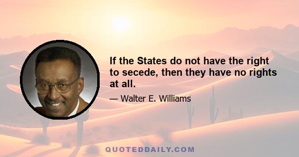 If the States do not have the right to secede, then they have no rights at all.