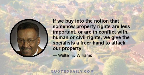 If we buy into the notion that somehow property rights are less important, or are in conflict with, human or civil rights, we give the socialists a freer hand to attack our property.