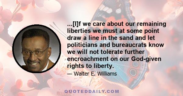 ...[I]f we care about our remaining liberties we must at some point draw a line in the sand and let politicians and bureaucrats know we will not tolerate further encroachment on our God-given rights to liberty.