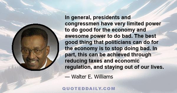 In general, presidents and congressmen have very limited power to do good for the economy and awesome power to do bad. The best good thing that politicians can do for the economy is to stop doing bad. In part, this can