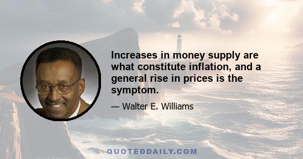 Increases in money supply are what constitute inflation, and a general rise in prices is the symptom.