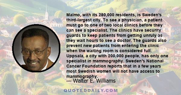 Malmo, with its 280,000 residents, is Sweden's third-largest city. To see a physician, a patient must go to one of two local clinics before they can see a specialist. The clinics have security guards to keep patients