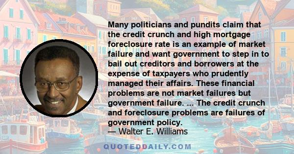 Many politicians and pundits claim that the credit crunch and high mortgage foreclosure rate is an example of market failure and want government to step in to bail out creditors and borrowers at the expense of taxpayers 