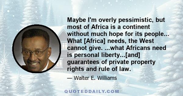 Maybe I'm overly pessimistic, but most of Africa is a continent without much hope for its people... What [Africa] needs, the West cannot give. ...what Africans need is personal liberty...[and] guarantees of private