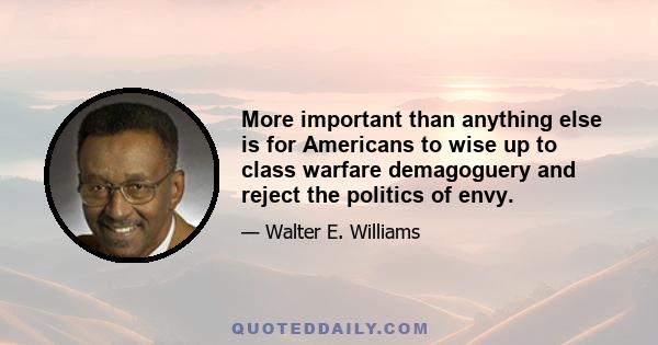 More important than anything else is for Americans to wise up to class warfare demagoguery and reject the politics of envy.