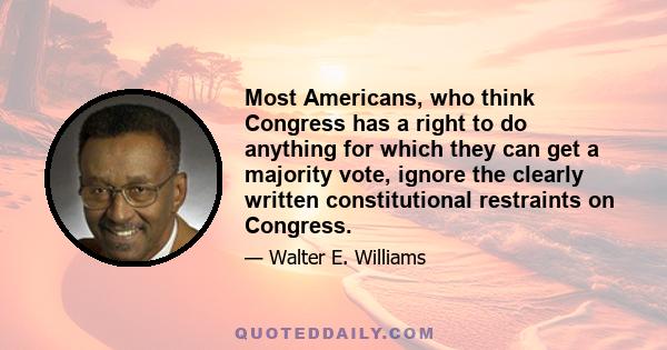 Most Americans, who think Congress has a right to do anything for which they can get a majority vote, ignore the clearly written constitutional restraints on Congress.