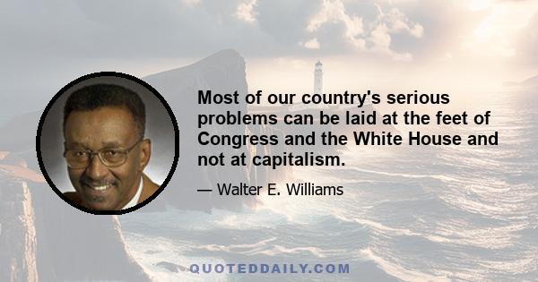 Most of our country's serious problems can be laid at the feet of Congress and the White House and not at capitalism.