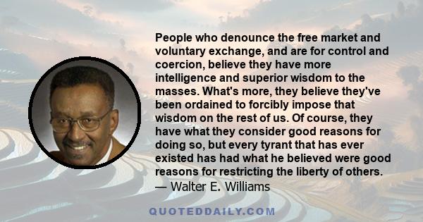 People who denounce the free market and voluntary exchange, and are for control and coercion, believe they have more intelligence and superior wisdom to the masses. What's more, they believe they've been ordained to