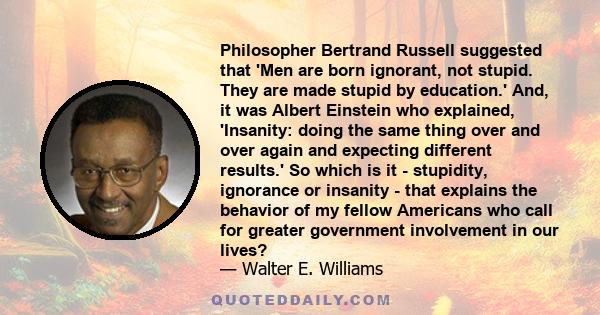 Philosopher Bertrand Russell suggested that 'Men are born ignorant, not stupid. They are made stupid by education.' And, it was Albert Einstein who explained, 'Insanity: doing the same thing over and over again and