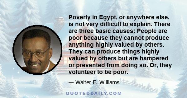 Poverty in Egypt, or anywhere else, is not very difficult to explain. There are three basic causes: People are poor because they cannot produce anything highly valued by others. They can produce things highly valued by