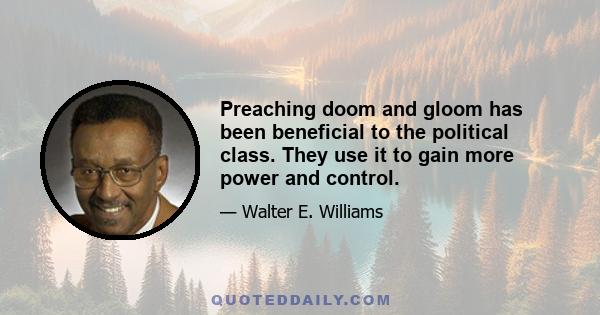 Preaching doom and gloom has been beneficial to the political class. They use it to gain more power and control.