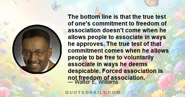 The bottom line is that the true test of one's commitment to freedom of association doesn't come when he allows people to associate in ways he approves. The true test of that commitment comes when he allows people to be 